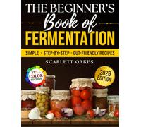 The Beginner’s Book of Fermentation: Simple, Step-by-Step, Gut-Friendly Recipes for Homemade Probiotics That Improve Digestion, Boost Immunity, and Help You Feel Better
