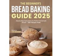 The Beginner’s Bread Baking Guide 2025: Step-by-Step Instructions for Perfect Homemade Breads - 200+ Recipes Inside