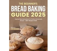 The Beginner’s Bread Baking Guide 2025: Step-by-Step Instructions for Perfect Homemade Breads - 200+ Recipes Inside