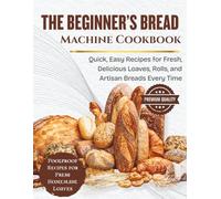 The Beginner’s Bread Machine Cookbook: Quick, Easy Recipes for Fresh, Delicious Loaves, Rolls, and Artisan Breads Every Time (SIMPLE BREAD BAKING SERIES)
