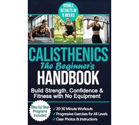The Beginner’s Calisthenics Handbook: A Step-by-Step Guide to Building Strength, Losing Fat, and Transforming Your Body - Using Only Your Bodyweight.