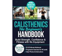 The Beginner’s Calisthenics Handbook: A Step-by-Step Guide to Building Strength, Losing Fat, and Transforming Your Body - Using Only Your Bodyweight