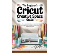 The Beginner’s Cricut Creative Space Guide: Step-by-step guide for beginners to master Cricut Creative Space, design stunning projects, and explore endless creative crafts