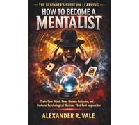 The Beginner’s Guide for Learning How to Become a Mentalist: Train Your Mind, Read Human Behavior, and Perform Psychological Illusions That Feel Impossible