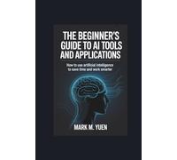 The Beginner’s Guide to AI Tools and Applications: How to Use Artificial Intelligence to Save Time and Work Smarter
