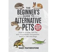 The Beginner’s Guide to Alternative Pets: How to Choose, Care for, and Enjoy Exotic Companions Beyond Cats and Dogs