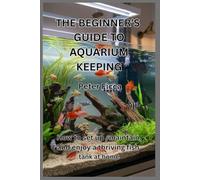 The Beginner’s Guide to Aquarium Keeping: How to Set Up, Maintain, and Enjoy a Thriving Fish Tank at Home