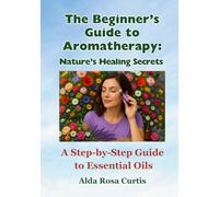The Beginner’s Guide to Aromatherapy: Nature’s Healing Secrets: Aromatherapy Made Simple: A Step-by-Step Guide to Essential Oils