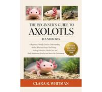 THE BEGINNER’S GUIDE TO AXOLOTLS: A Beginner-Friendly Guide to Understanding Axolotl Behavior, Proper Tank Setup, Feeding Techniques, Health Care, and ... for a Safe and Stress-Free Environment