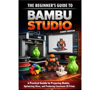 THE BEGINNER’S GUIDE TO BAMBU STUDIO: A Practical Guide to Preparing Models, Optimizing Slices, and Producing Consistent 3D Prints