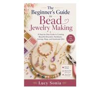The Beginner’s Guide to Bead Jewelry Making: A Step-by-Step Guide to Creating Beautiful Bracelets, Necklaces, Earrings, Rings, and Handmade Gifts