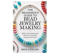 The Beginner’s Guide to Bead Jewelry Making: Simple Techniques and Beautiful Designs Anyone Can Create