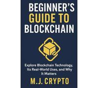 THE BEGINNER’S GUIDE TO BLOCKCHAIN: Explore Blockchain Technology, Its Real-World Uses, and Why It Matters