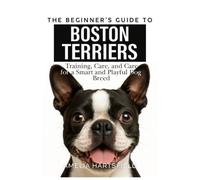 The Beginner’s Guide to Boston Terriers: Training, Care, and Health Tips for America’s Gentleman Dog (The Complete Companion Series)