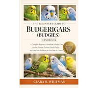 THE BEGINNER’S GUIDE TO BUDGERIGARS (BUDGIES): A Complete Beginner’s Handbook to Budgie Care, Feeding, Housing, Training, Health, Safety, and Long-Term Well-Being for First-Time Pet Owners