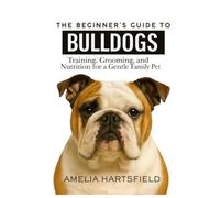 The Beginner’s Guide to Bulldogs: Training, Grooming, and Nutrition for a Gentle Family Pet (The Complete Companion Series)
