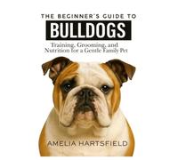 The Beginner’s Guide to Bulldogs: Training, Grooming, and Nutrition for a Gentle Family Pet (The Complete Companion Series)
