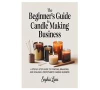 The Beginner’s Guide to Candle Making Business: A Step-by-Step Guide to Starting, Branding, and Scaling a Profitable Candle Business