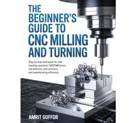 The Beginner’s Guide to CNC Milling and Turning: Step-by-Step Techniques for Safe Machine Operation, CAD/CAM Basics, Tool Selection, Part Accuracy, and Manufacturing Efficiency