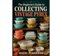 The Beginner’s Guide to Collecting Vintage Pyrex: Step-by-Step Techniques for Identifying Patterns, Understanding Pricing, Sourcing Smart, and Starting a Collection You Can Build with Confidence