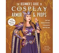 The Beginner’s Guide to Cosplay Armor & Props: Craft Epic Fantasy Costumes and Accessories with EVA Foam