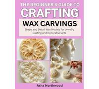 THE BEGINNER’S GUIDE TO CRAFTING WAX CARVINGS: Shape and Detail Wax Models for Jewelry Casting and Decorative Arts