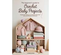 The Beginner’s Guide to Crochet Baby Projects: Handmade Patterns to Celebrate New Life, Love, and Milestone Moments