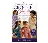 The Beginner’s Guide to Crochet Shawls: Elegant Patterns, Beautiful Stitches, Modern Designs, and Timeless Techniques for Creating Handmade Shawls