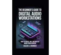 The Beginner’s Guide to Digital Audio Workstations: How to Create, Mix, and Master Music from Scratch