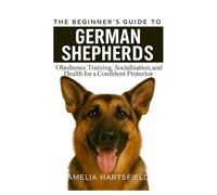 The Beginner’s Guide to German Shepherd: Obedience Training, Socialization, and Health for a Confident Protector (The Complete Companion Series)