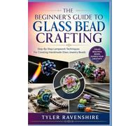 THE BEGINNER’S GUIDE TO GLASS BEAD CRAFTING: Step-By-Step Lampwork Techniques For Creating Handmade Glass Jewelry Beads