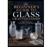 THE BEGINNER’S GUIDE TO GLASS CRAFTSMANSHIP: A Complete Introduction to Safe and Effective Etching Methods