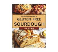 The Beginner’s Guide to Gluten-Free Sourdough: Gut-Friendly Recipes to Improve Wellness and Add Variety to Your Baking