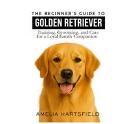 The Beginner’s Guide to Golden Retrievers: Training, Grooming, and Care for a Loyal Family Companion (The Complete Companion Series)