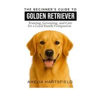 The Beginner’s Guide to Golden Retrievers: Training, Grooming, and Care for a Loyal Family Companion (The Complete Companion Series)