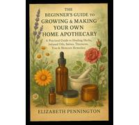 The Beginner’s Guide to Growing & Making Your Own Home Apothecary: A Practical Guide to Healing Herbs, Infused Oils, Salves, Tinctures, Poultices, Tea