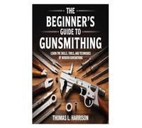 The Beginner’s Guide to Gunsmithing: Learn the Skills, Tools, and Techniques of Modern Gunsmithing