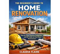 The Beginner’s Guide to Home Renovation: Step-by-Step Planning, Budgeting, and DIY Skills for First-Time Homeowners