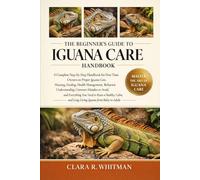 THE BEGINNER’S GUIDE TO IGUANA CARE: A Complete Step-by-Step Handbook for First-Time Owners on Proper Iguana Care, Housing.....Calm, and Long-Living Iguana from Baby to Adult
