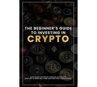The Beginner’s Guide to Investing in Crypto: Build Wealth with Bitcoin, Ethereum and Altcoins-Learn How to Safely Buy, Trade, and Profit from Cryptocurrency in Any Market