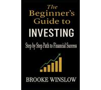 The Beginner’s Guide to Investing: Step by Step Path to Financial Success