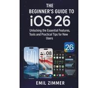 The Beginner’s Guide to iOS 26: Unlocking the Essential Features, Tools and Practical Tips for New Users