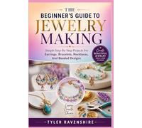 THE BEGINNER’S GUIDE TO JEWELRY MAKING: Simple Step-By-Step Projects For Earrings, Bracelets, Necklaces, And Beaded Designs