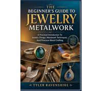 THE BEGINNER’S GUIDE TO JEWELRY METALWORK: A Practical Introduction To Jewelry Design, Metalwork Techniques, And Precious Metal Crafting