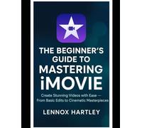 The Beginner’s Guide to Mastering iMovie: Create Stunning Videos with Ease - From Basic Edits to Cinematic Masterpieces