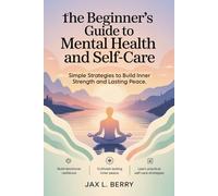 The Beginner’s Guide to Mental Health and Self-Care: Simple Strategies to Build Inner Strength and Lasting Peace