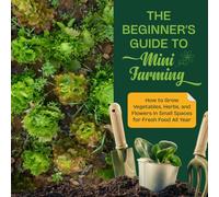 The Beginner’s Guide to Mini Farming: How to Grow Vegetables, Herbs, and Flowers in Small Spaces for Fresh Food All Year