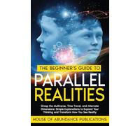 The Beginner’s Guide to Parallel Realities: Grasp the Multiverse, Time Travel, and Alternate Dimensions. Simple Explanations to Expand Your Thinking and Transform How You See Reality