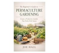 The Beginner’s Guide to Permaculture Gardening: Create a Productive Garden That Works With Nature