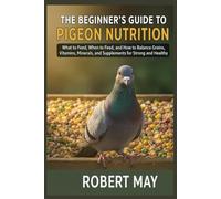 THE BEGINNER’S GUIDE TO PIGEON NUTRITION: What to Feed, When to Feed, and How to Balance Grains, Vitamins, Minerals, and Supplements for Strong and Healthy Birds